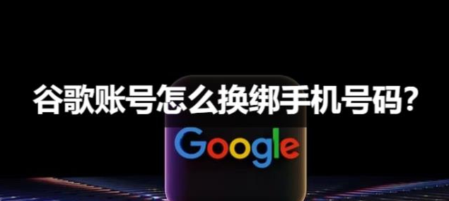 谷歌账号怎么换绑手机号码？详细图文教程来了